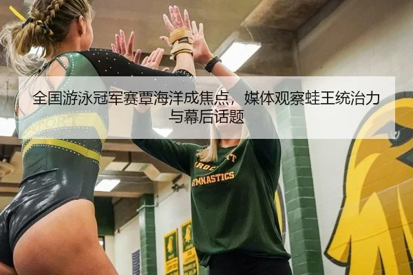 全国游泳冠军赛覃海洋成焦点，媒体观察蛙王统治力与幕后话题